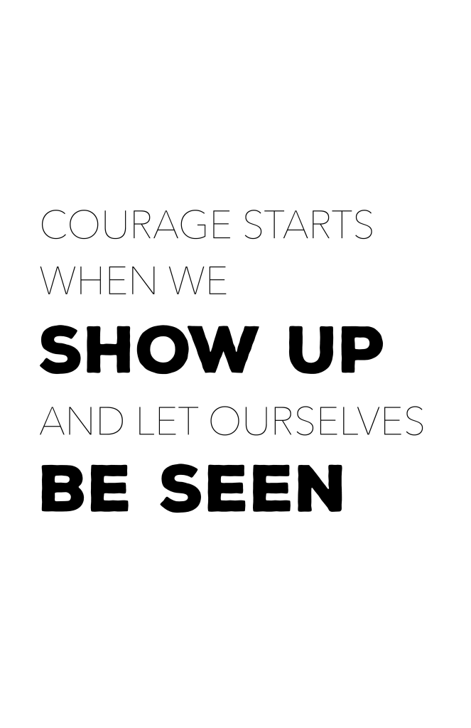 Courage starts when we show up and let ourselves be seen.